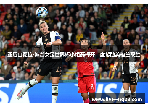 亚历山德拉·波普女足世界杯小组赛梅开二度帮助英格兰取胜