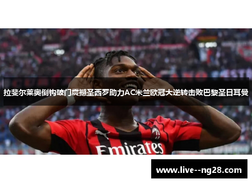 拉斐尔莱奥倒钩破门震撼圣西罗助力AC米兰欧冠大逆转击败巴黎圣日耳曼