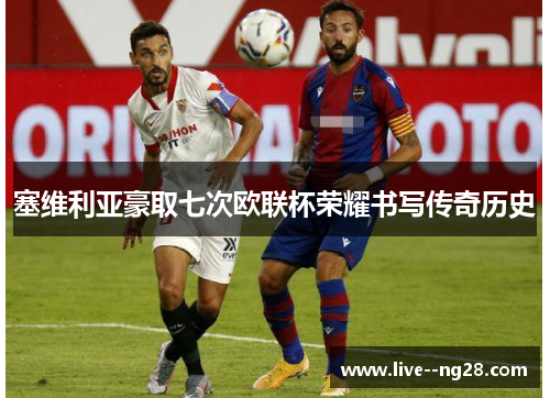 塞维利亚豪取七次欧联杯荣耀书写传奇历史